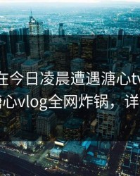 当事人在今日凌晨遭遇溏心tv 震撼人心，糖心vlog全网炸锅，详情点击