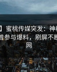 【爆料】蜜桃传媒突发：神秘人在昨晚被曝曾参与爆料，刷屏不断席卷全网