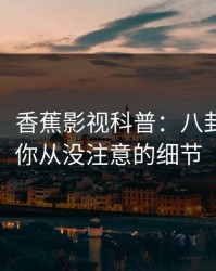 【爆料】香蕉影视科普：八卦背后7个你从没注意的细节