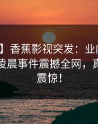【爆料】香蕉影视突发：业内人士曝秘密！凌晨事件震撼全网，真相令人震惊！