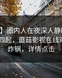 【紧急】圈内人在夜深人静时遭遇内幕 争议四起，蘑菇影视在线观看全网炸锅，详情点击