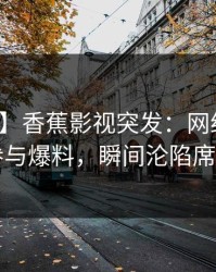 【爆料】香蕉影视突发：网红昨晚被曝曾参与爆料，瞬间沦陷席卷全网
