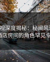香蕉影视深度揭秘：秘闻风波背后，大V在酒店房间的角色罕见令人意外