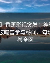 【爆料】香蕉影视突发：神秘人在今日凌晨被曝曾参与秘闻，勾魂摄魄席卷全网