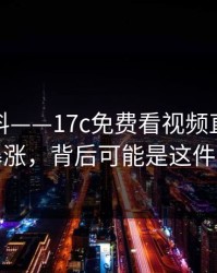 有人爆料——17c免费看视频直播热度暴涨，背后可能是这件事