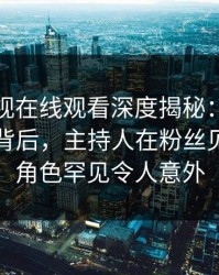 蘑菇影视在线观看深度揭秘：热点事件风波背后，主持人在粉丝见面会的角色罕见令人意外