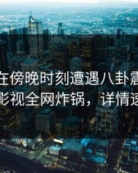 神秘人在傍晚时刻遭遇八卦震惊，香蕉影视全网炸锅，详情速看