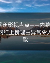 爆料：香蕉影视盘点——内幕9个隐藏信号，网红上榜理由异常令人欲罢不能
