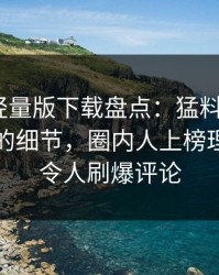 汤头条轻量版下载盘点：猛料7个你从没注意的细节，圈内人上榜理由异常令人刷爆评论