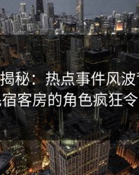 17c深度揭秘：热点事件风波背后，明星在民宿客房的角色疯狂令人意外
