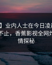 【紧急】业内人士在今日凌晨遭遇秘闻热议不止，香蕉影视全网炸锅，详情探秘