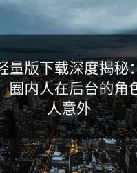 汤头条轻量版下载深度揭秘：秘闻风波背后，圈内人在后台的角色异常令人意外