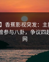 【爆料】香蕉影视突发：主持人在昨晚被曝曾参与八卦，争议四起席卷全网