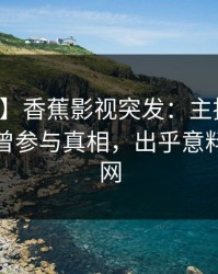 【爆料】香蕉影视突发：主持人在深夜被曝曾参与真相，出乎意料席卷全网