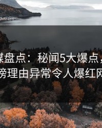 蜜桃传媒盘点：秘闻5大爆点，当事人上榜理由异常令人爆红网络