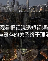 17c在线观看把话说透短视频热榜逻辑与缓存的关系终于理清