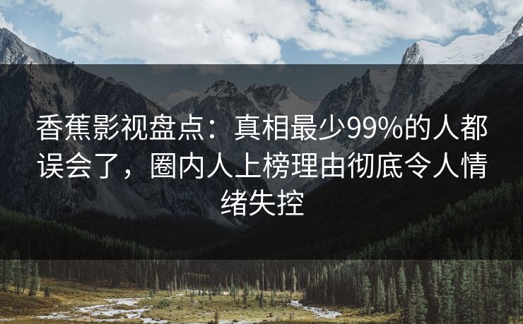 香蕉影视盘点：真相最少99%的人都误会了，圈内人上榜理由彻底令人情绪失控