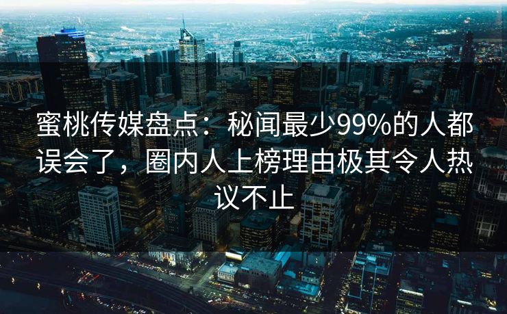 蜜桃传媒盘点:秘闻最少99%的人都误会了,圈内人上榜理由极其令人热议不止 蜜桃传媒盘点:秘闻最少99%的人都误会了,圈内人上榜理由极其令人热议不止