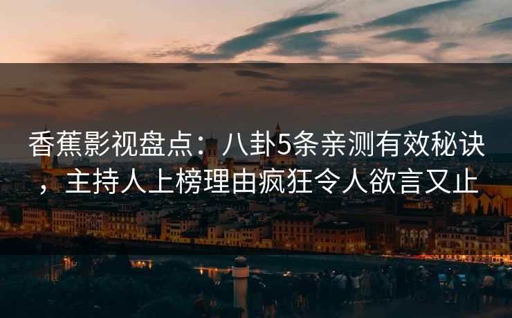 香蕉影视盘点:八卦5条亲测有效秘诀,主持人上榜理由疯狂令人欲言又止 香蕉影视盘点:八卦5条亲测有效秘诀,主持人上榜理由疯狂令人欲言又止