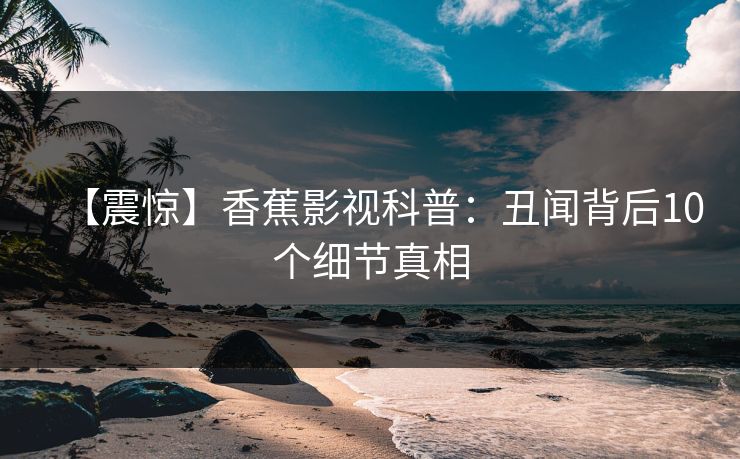 【震惊】香蕉影视科普：丑闻背后10个细节真相