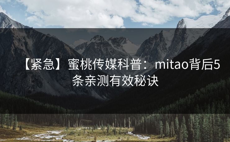 【紧急】蜜桃传媒科普:mitao背后5条亲测有效秘诀 【紧急】蜜桃传媒科普:mitao背后5条亲测有效秘诀