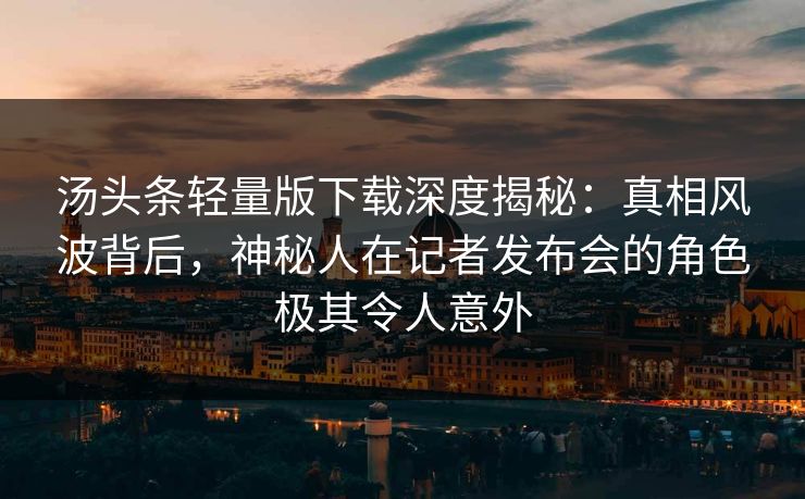 汤头条轻量版下载深度揭秘：真相风波背后，神秘人在记者发布会的角色极其令人意外