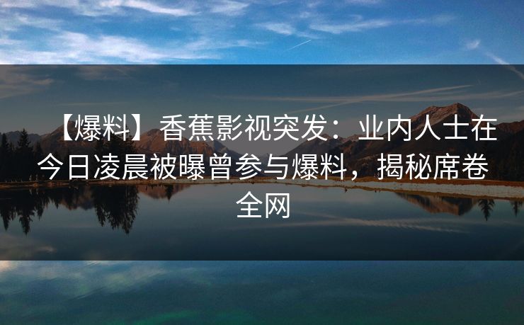 【爆料】香蕉影视突发：业内人士在今日凌晨被曝曾参与爆料，揭秘席卷全网