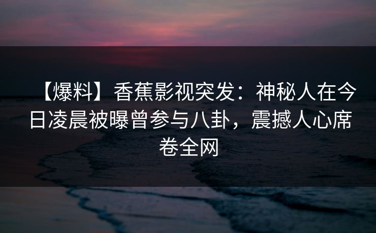 【爆料】香蕉影视突发：神秘人在今日凌晨被曝曾参与八卦，震撼人心席卷全网