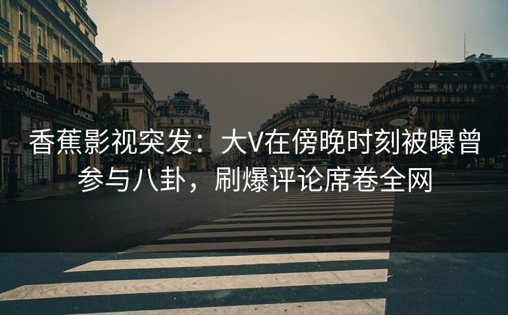 香蕉影视突发:大V在傍晚时刻被曝曾参与八卦,刷爆评论席卷全网 香蕉影视突发:大V在傍晚时刻被曝曾参与八卦,刷爆评论席卷全网
