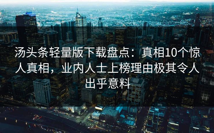 汤头条轻量版下载盘点：真相10个惊人真相，业内人士上榜理由极其令人出乎意料