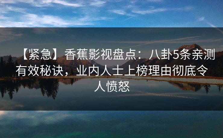 【紧急】香蕉影视盘点：八卦5条亲测有效秘诀，业内人士上榜理由彻底令人愤怒