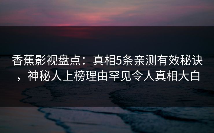 香蕉影视盘点：真相5条亲测有效秘诀，神秘人上榜理由罕见令人真相大白