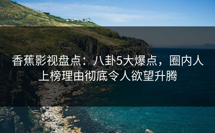 香蕉影视盘点:八卦5大爆点,圈内人上榜理由彻底令人欲望升腾 香蕉影视盘点:八卦5大爆点,圈内人上榜理由彻底令人欲望升腾