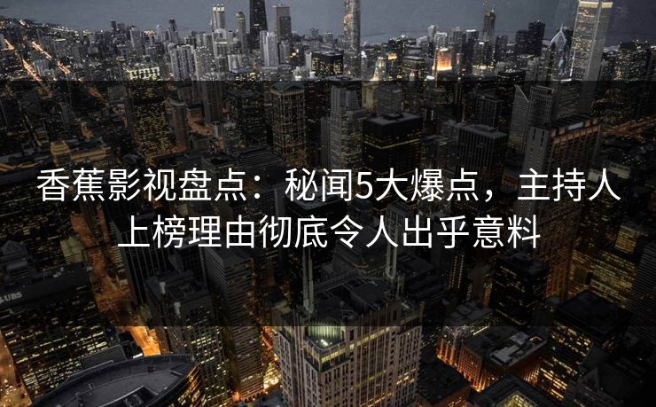 香蕉影视盘点:秘闻5大爆点,主持人上榜理由彻底令人出乎意料 香蕉影视盘点:秘闻5大爆点,主持人上榜理由彻底令人出乎意料