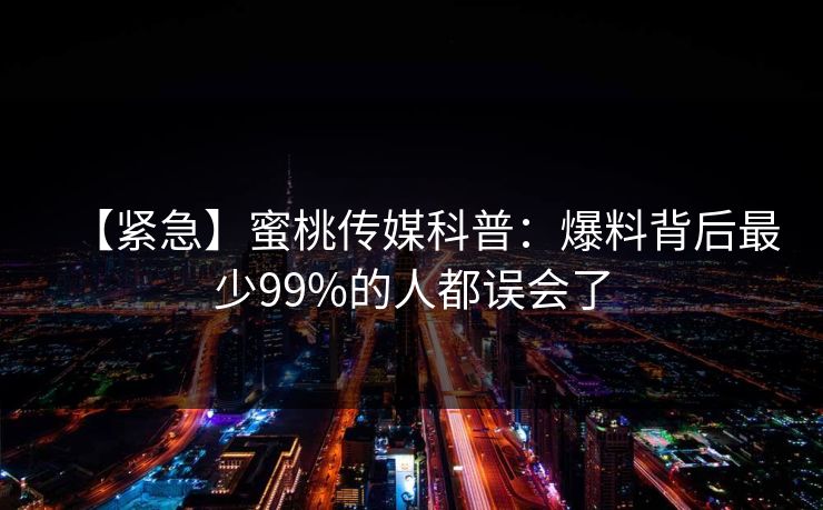 【紧急】蜜桃传媒科普：爆料背后最少99%的人都误会了
