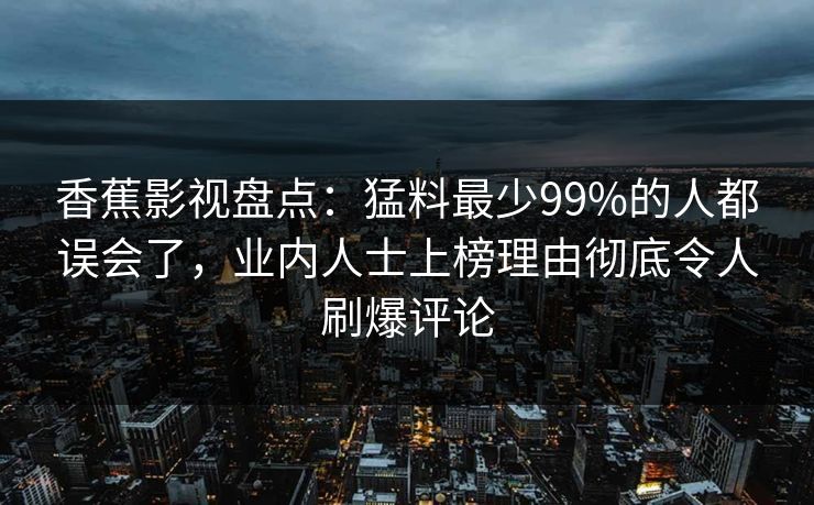 香蕉影视盘点：猛料最少99%的人都误会了，业内人士上榜理由彻底令人刷爆评论