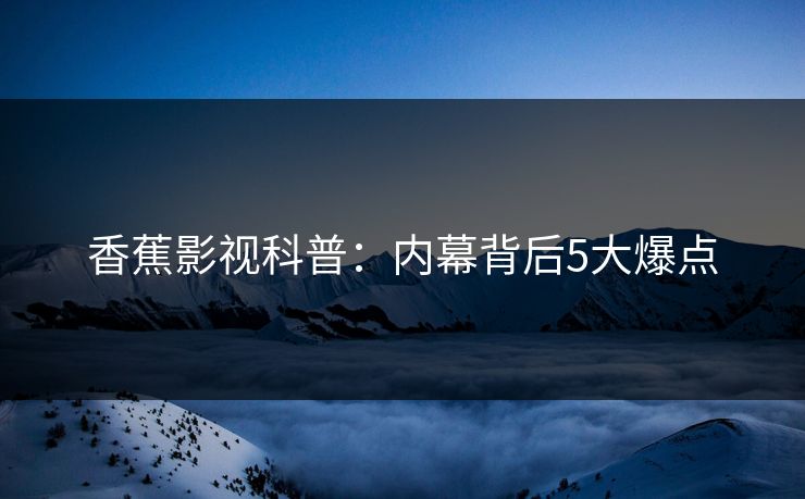 香蕉影视科普：内幕背后5大爆点