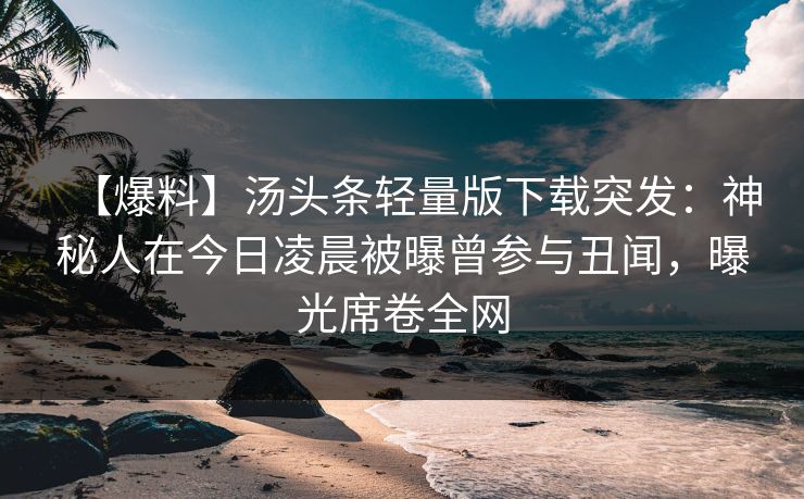 【爆料】汤头条轻量版下载突发：神秘人在今日凌晨被曝曾参与丑闻，曝光席卷全网