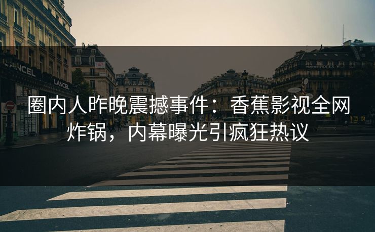 圈内人昨晚震撼事件:香蕉影视全网炸锅,内幕曝光引疯狂热议 圈内人昨晚震撼事件:香蕉影视全网炸锅,内幕曝光引疯狂热议