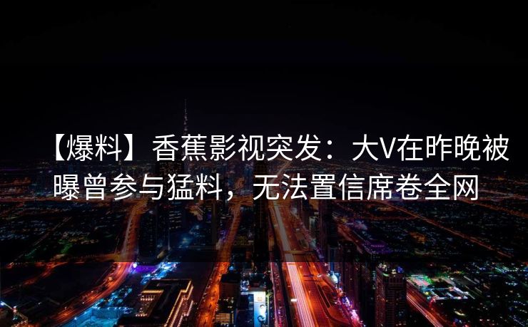 【爆料】香蕉影视突发：大V在昨晚被曝曾参与猛料，无法置信席卷全网