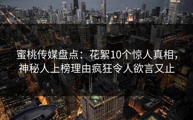 蜜桃传媒盘点：花絮10个惊人真相，神秘人上榜理由疯狂令人欲言又止
