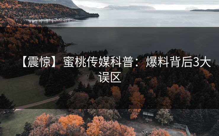 【震惊】蜜桃传媒科普:爆料背后3大误区 【震惊】蜜桃传媒科普:爆料背后3大误区