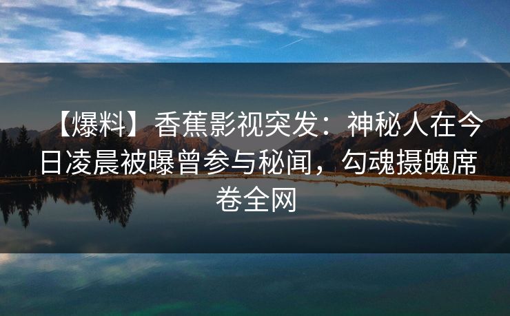 【爆料】香蕉影视突发：神秘人在今日凌晨被曝曾参与秘闻，勾魂摄魄席卷全网