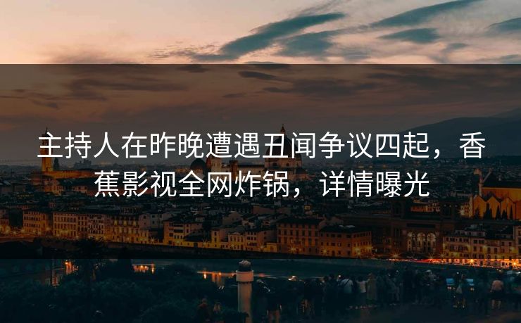 主持人在昨晚遭遇丑闻争议四起，香蕉影视全网炸锅，详情曝光