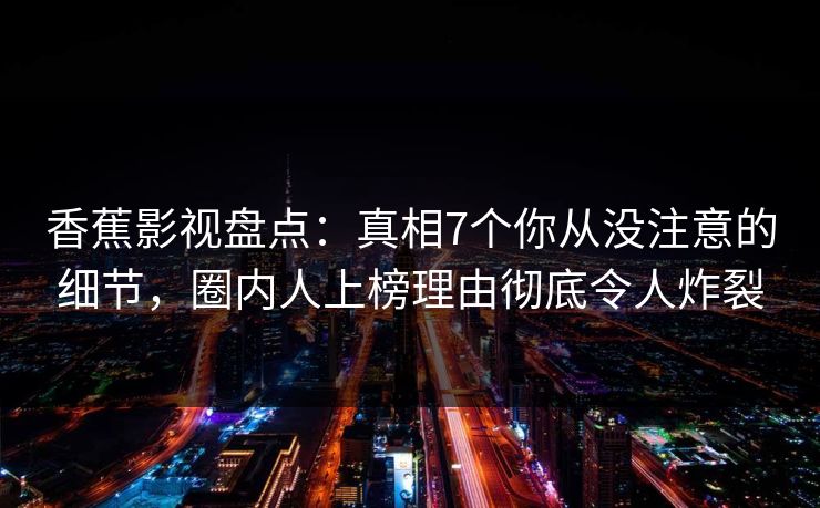 香蕉影视盘点：真相7个你从没注意的细节，圈内人上榜理由彻底令人炸裂