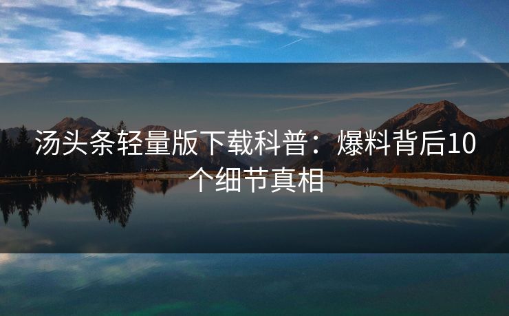 汤头条轻量版下载科普：爆料背后10个细节真相