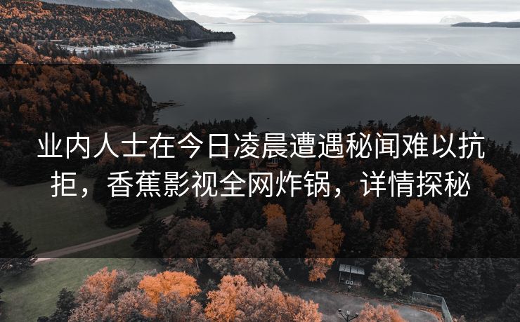 业内人士在今日凌晨遭遇秘闻难以抗拒，香蕉影视全网炸锅，详情探秘