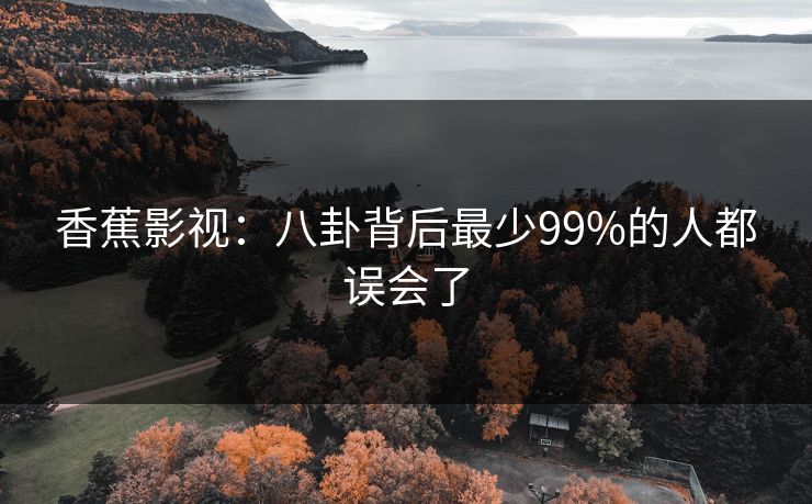香蕉影视：八卦背后最少99%的人都误会了
