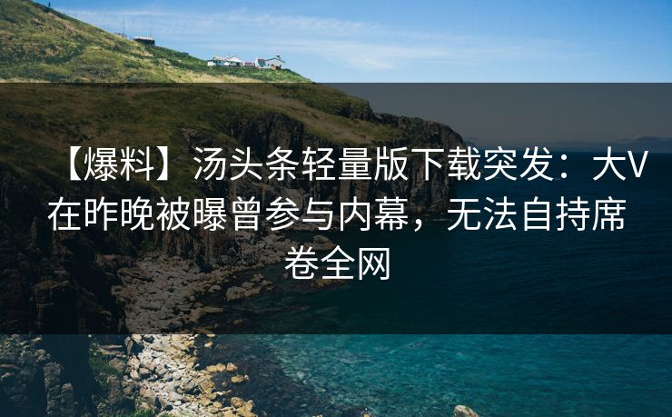 【爆料】汤头条轻量版下载突发：大V在昨晚被曝曾参与内幕，无法自持席卷全网