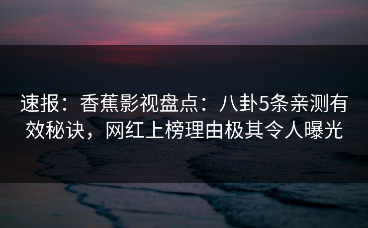 速报：香蕉影视盘点：八卦5条亲测有效秘诀，网红上榜理由极其令人曝光
